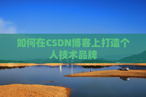 如何在CSDN博客上打造个人技术品牌 如何在CSDN博客上打造个人技术品牌